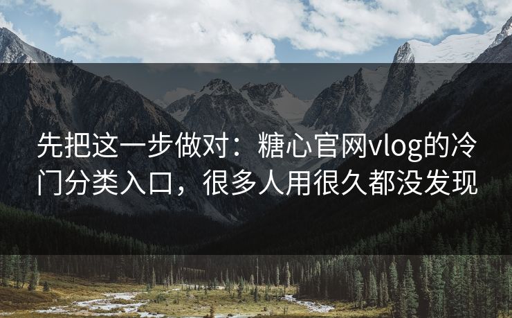 先把这一步做对：糖心官网vlog的冷门分类入口，很多人用很久都没发现