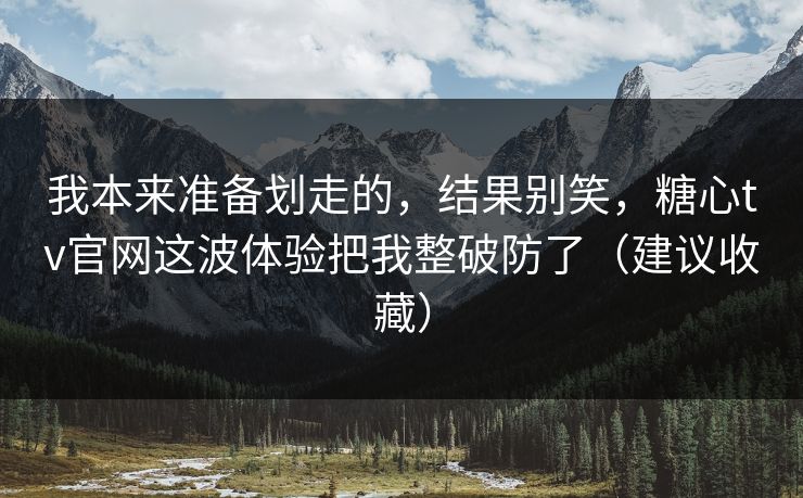 我本来准备划走的，结果别笑，糖心tv官网这波体验把我整破防了（建议收藏）