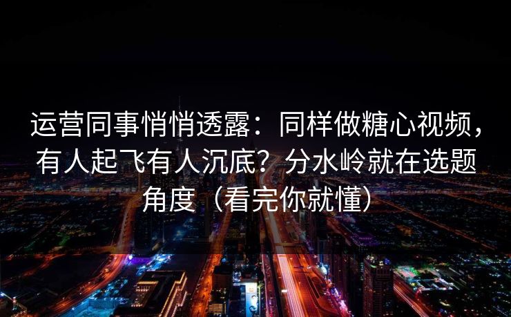 运营同事悄悄透露：同样做糖心视频，有人起飞有人沉底？分水岭就在选题角度（看完你就懂）