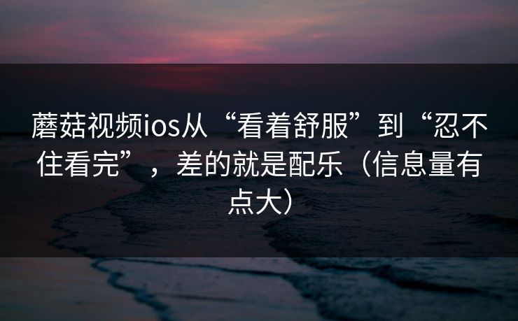 蘑菇视频ios从“看着舒服”到“忍不住看完”，差的就是配乐（信息量有点大）