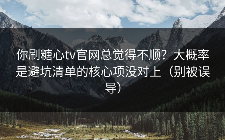 你刷糖心tv官网总觉得不顺？大概率是避坑清单的核心项没对上（别被误导）