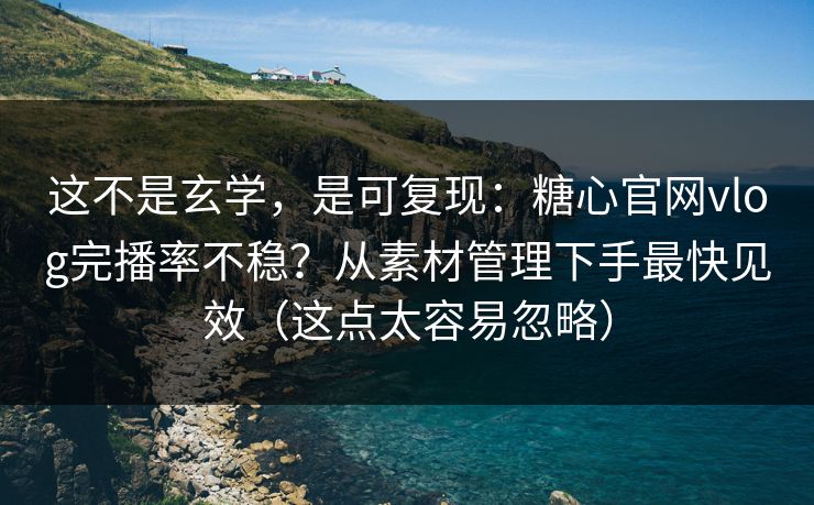 这不是玄学，是可复现：糖心官网vlog完播率不稳？从素材管理下手最快见效（这点太容易忽略）