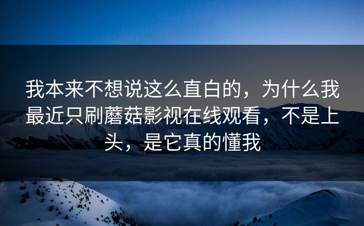 我本来不想说这么直白的，为什么我最近只刷蘑菇影视在线观看，不是上头，是它真的懂我