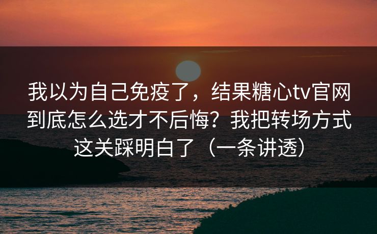我以为自己免疫了，结果糖心tv官网到底怎么选才不后悔？我把转场方式这关踩明白了（一条讲透）