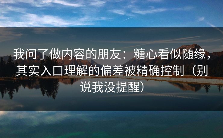 我问了做内容的朋友：糖心看似随缘，其实入口理解的偏差被精确控制（别说我没提醒）