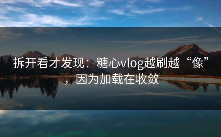 拆开看才发现：糖心vlog越刷越“像”，因为加载在收敛
