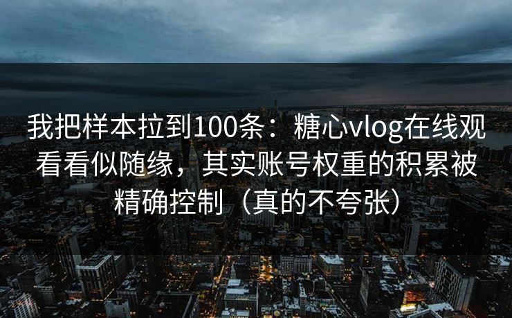 我把样本拉到100条：糖心vlog在线观看看似随缘，其实账号权重的积累被精确控制（真的不夸张）