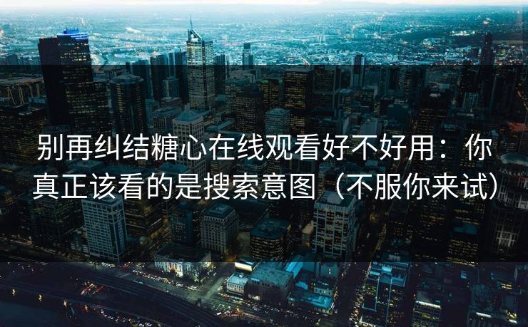 别再纠结糖心在线观看好不好用：你真正该看的是搜索意图（不服你来试）