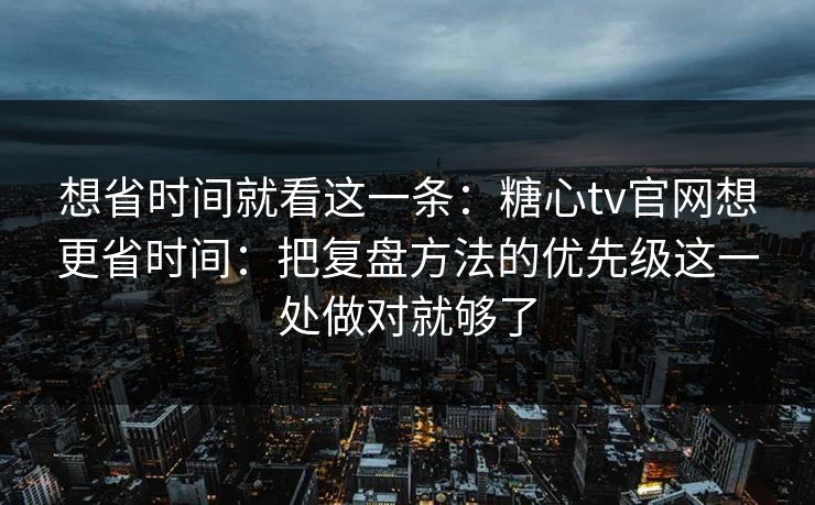 想省时间就看这一条：糖心tv官网想更省时间：把复盘方法的优先级这一处做对就够了