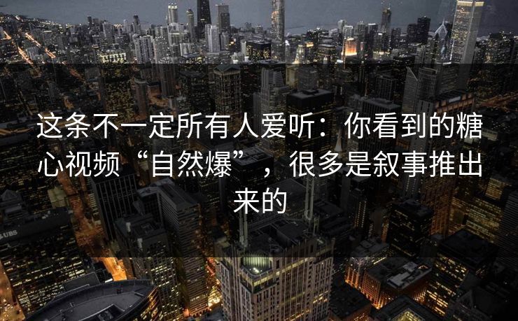 这条不一定所有人爱听：你看到的糖心视频“自然爆”，很多是叙事推出来的