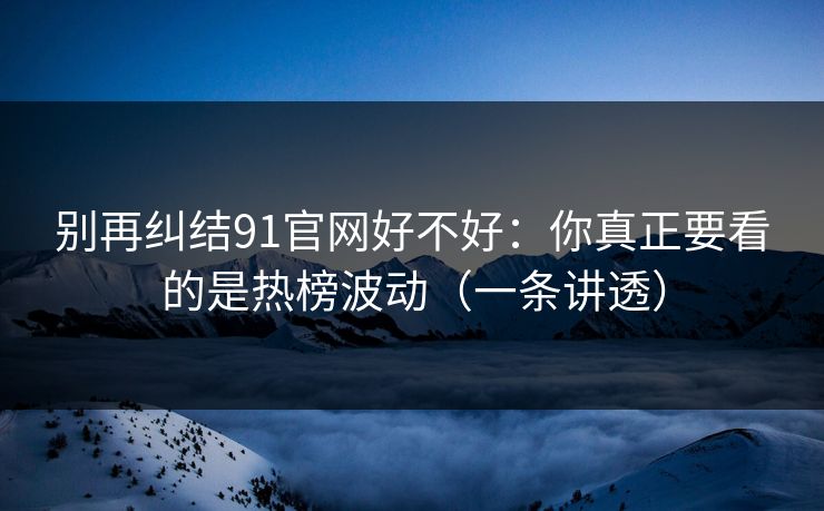 别再纠结91官网好不好：你真正要看的是热榜波动（一条讲透）