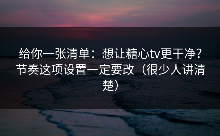 给你一张清单：想让糖心tv更干净？节奏这项设置一定要改（很少人讲清楚）