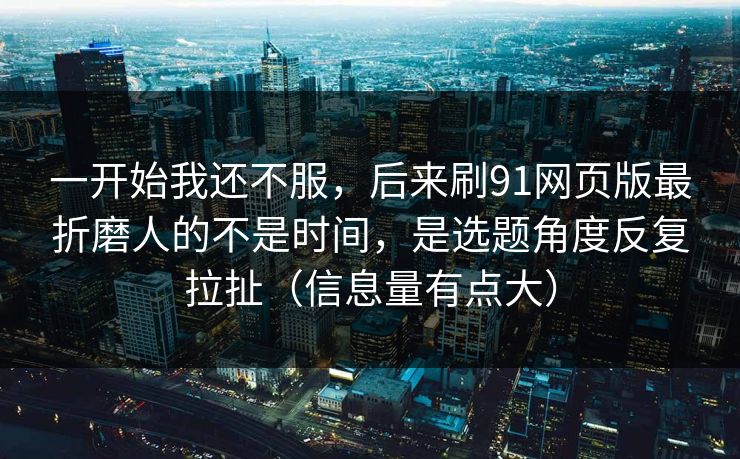 一开始我还不服，后来刷91网页版最折磨人的不是时间，是选题角度反复拉扯（信息量有点大）