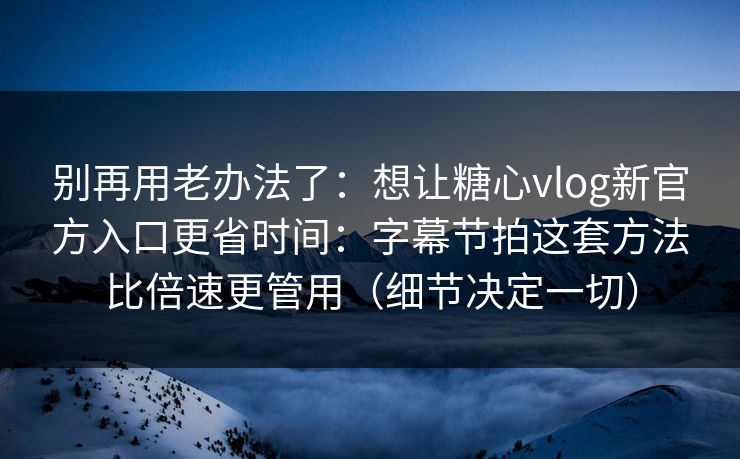 别再用老办法了：想让糖心vlog新官方入口更省时间：字幕节拍这套方法比倍速更管用（细节决定一切）