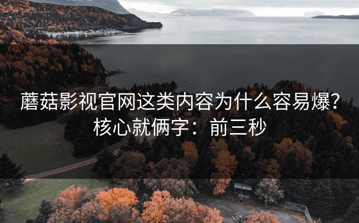蘑菇影视官网这类内容为什么容易爆？核心就俩字：前三秒