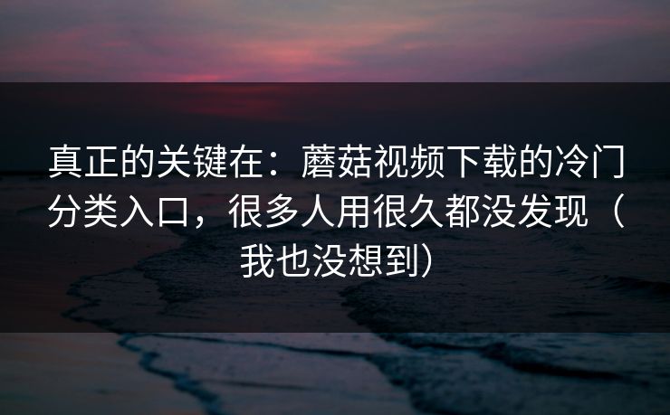 真正的关键在：蘑菇视频下载的冷门分类入口，很多人用很久都没发现（我也没想到）
