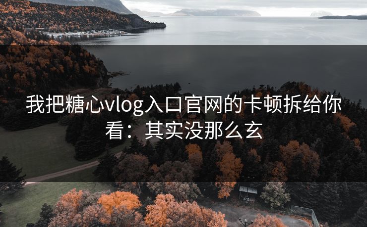 我把糖心vlog入口官网的卡顿拆给你看：其实没那么玄