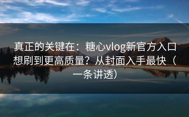 真正的关键在：糖心vlog新官方入口想刷到更高质量？从封面入手最快（一条讲透）