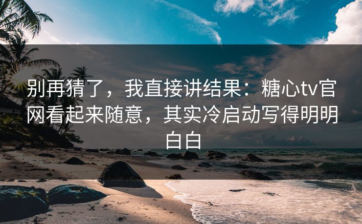 别再猜了，我直接讲结果：糖心tv官网看起来随意，其实冷启动写得明明白白