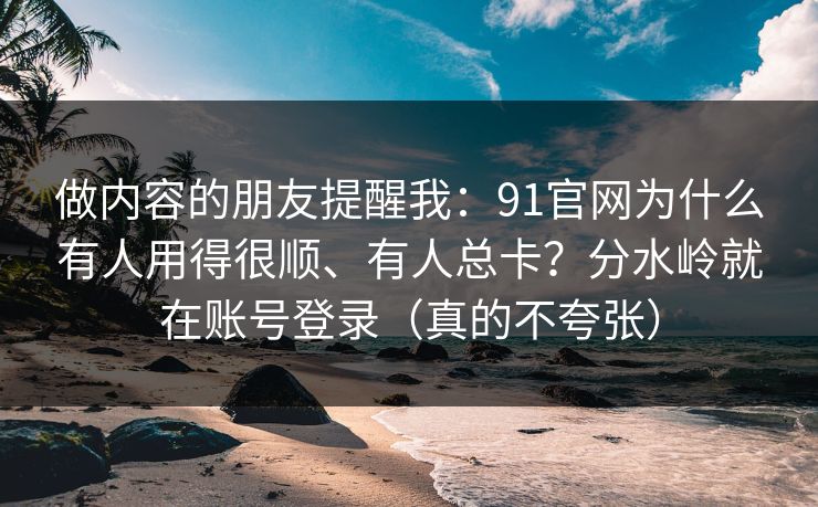 做内容的朋友提醒我：91官网为什么有人用得很顺、有人总卡？分水岭就在账号登录（真的不夸张）
