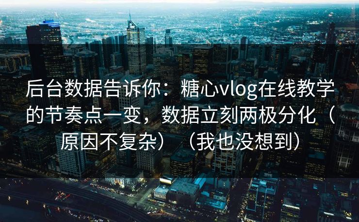 后台数据告诉你：糖心vlog在线教学的节奏点一变，数据立刻两极分化（原因不复杂）（我也没想到）