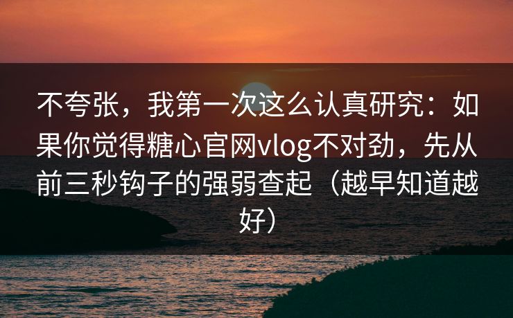 不夸张，我第一次这么认真研究：如果你觉得糖心官网vlog不对劲，先从前三秒钩子的强弱查起（越早知道越好）