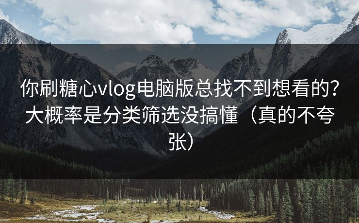 你刷糖心vlog电脑版总找不到想看的？大概率是分类筛选没搞懂（真的不夸张）