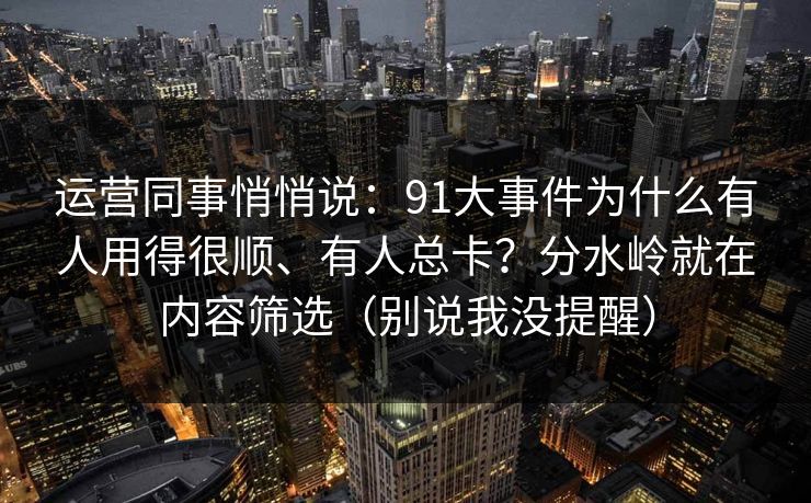 运营同事悄悄说：91大事件为什么有人用得很顺、有人总卡？分水岭就在内容筛选（别说我没提醒）