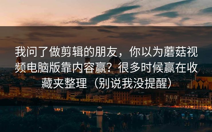 我问了做剪辑的朋友，你以为蘑菇视频电脑版靠内容赢？很多时候赢在收藏夹整理（别说我没提醒）