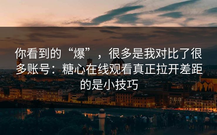 你看到的“爆”，很多是我对比了很多账号：糖心在线观看真正拉开差距的是小技巧
