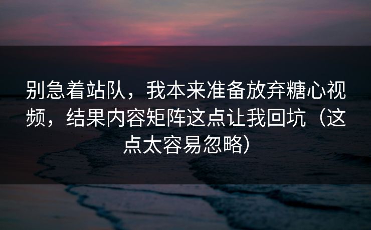别急着站队，我本来准备放弃糖心视频，结果内容矩阵这点让我回坑（这点太容易忽略）
