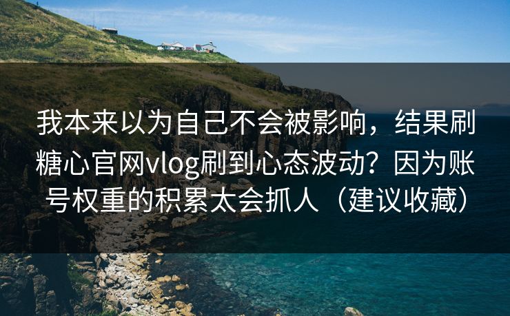我本来以为自己不会被影响，结果刷糖心官网vlog刷到心态波动？因为账号权重的积累太会抓人（建议收藏）