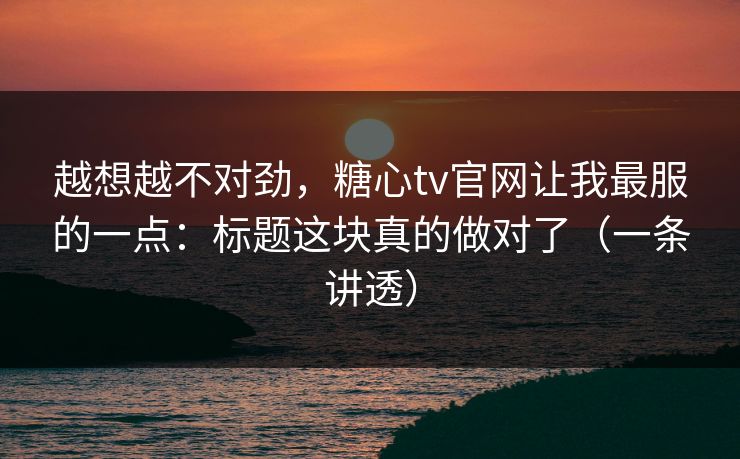 越想越不对劲，糖心tv官网让我最服的一点：标题这块真的做对了（一条讲透）