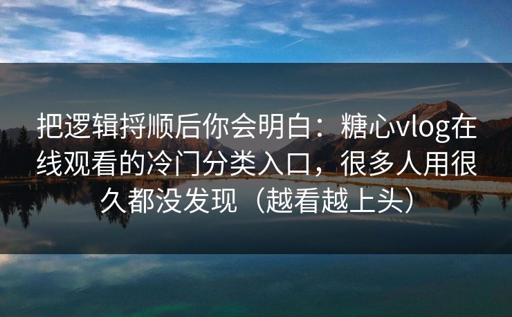 把逻辑捋顺后你会明白：糖心vlog在线观看的冷门分类入口，很多人用很久都没发现（越看越上头）