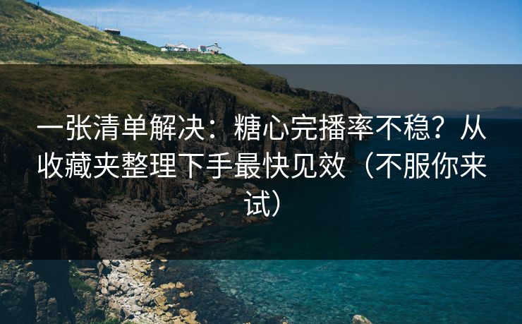 一张清单解决：糖心完播率不稳？从收藏夹整理下手最快见效（不服你来试）