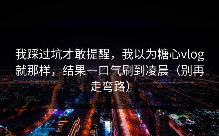 我踩过坑才敢提醒，我以为糖心vlog就那样，结果一口气刷到凌晨（别再走弯路）