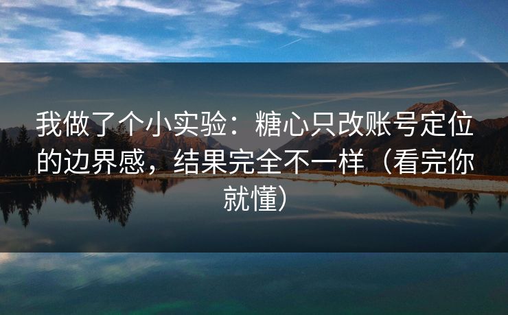 我做了个小实验：糖心只改账号定位的边界感，结果完全不一样（看完你就懂）