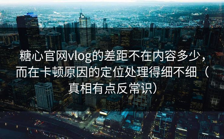 糖心官网vlog的差距不在内容多少，而在卡顿原因的定位处理得细不细（真相有点反常识）