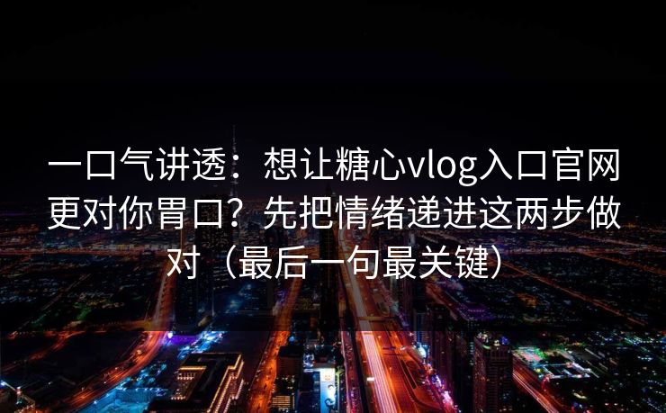 一口气讲透：想让糖心vlog入口官网更对你胃口？先把情绪递进这两步做对（最后一句最关键）