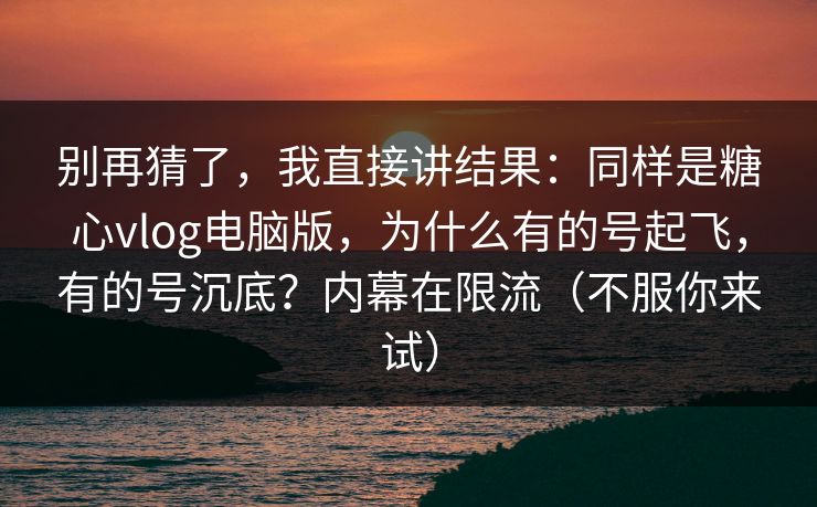 别再猜了，我直接讲结果：同样是糖心vlog电脑版，为什么有的号起飞，有的号沉底？内幕在限流（不服你来试）