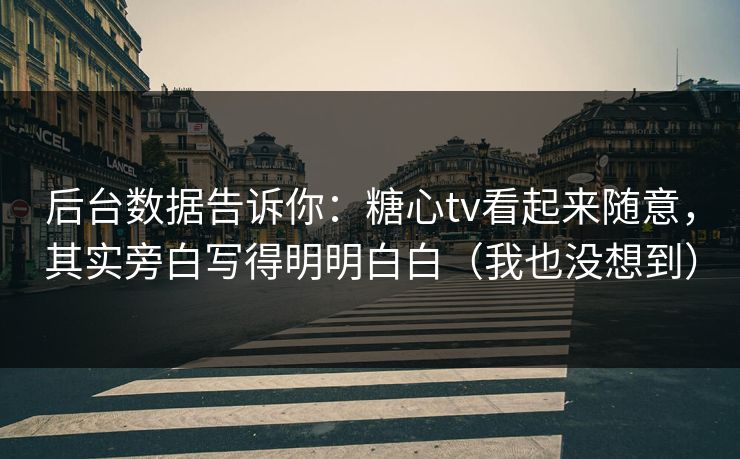 后台数据告诉你：糖心tv看起来随意，其实旁白写得明明白白（我也没想到）