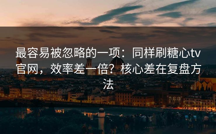 最容易被忽略的一项：同样刷糖心tv官网，效率差一倍？核心差在复盘方法
