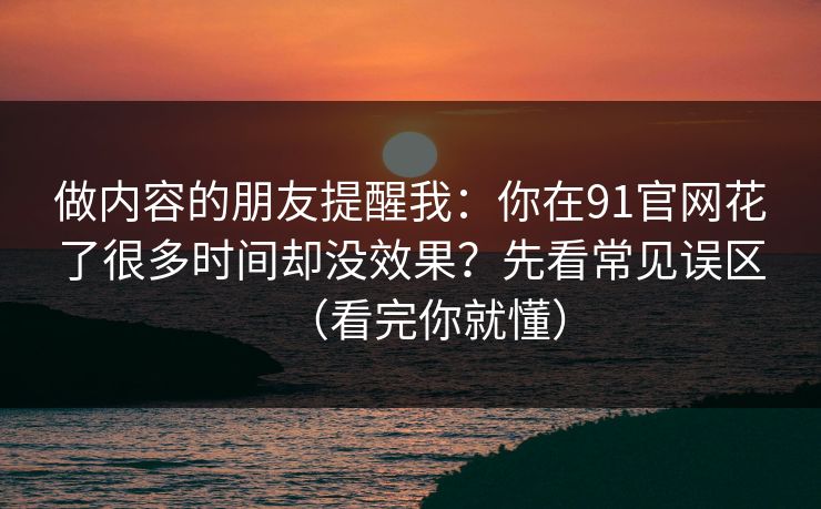 做内容的朋友提醒我：你在91官网花了很多时间却没效果？先看常见误区（看完你就懂）