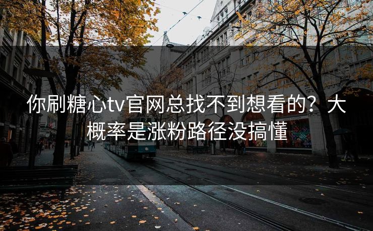 你刷糖心tv官网总找不到想看的？大概率是涨粉路径没搞懂