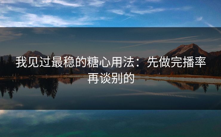 我见过最稳的糖心用法：先做完播率再谈别的