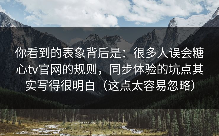 你看到的表象背后是：很多人误会糖心tv官网的规则，同步体验的坑点其实写得很明白（这点太容易忽略）