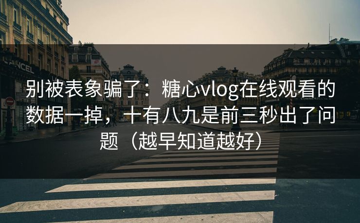 别被表象骗了：糖心vlog在线观看的数据一掉，十有八九是前三秒出了问题（越早知道越好）