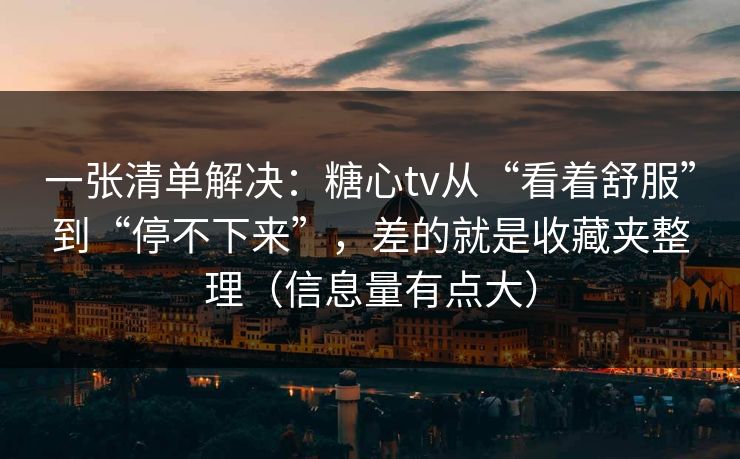一张清单解决：糖心tv从“看着舒服”到“停不下来”，差的就是收藏夹整理（信息量有点大）