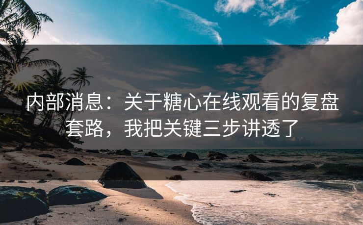 内部消息：关于糖心在线观看的复盘套路，我把关键三步讲透了