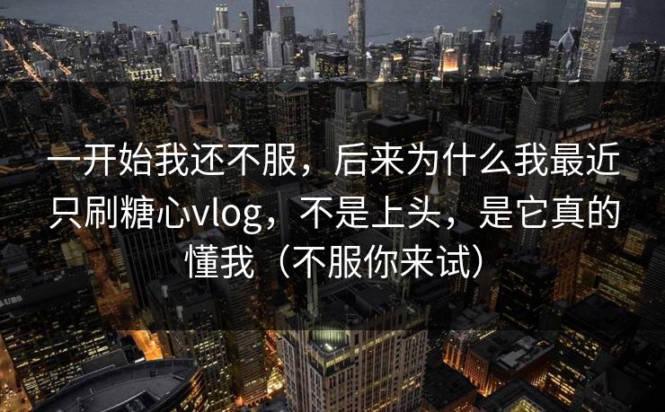 一开始我还不服，后来为什么我最近只刷糖心vlog，不是上头，是它真的懂我（不服你来试）